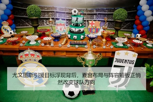 尤文图斯引援目标浮现背后，夏窗布局与阵容短板正悄然改变球队方向
